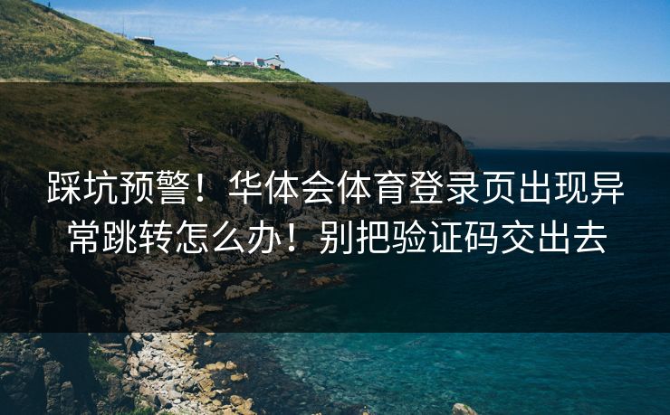 踩坑预警！华体会体育登录页出现异常跳转怎么办！别把验证码交出去
