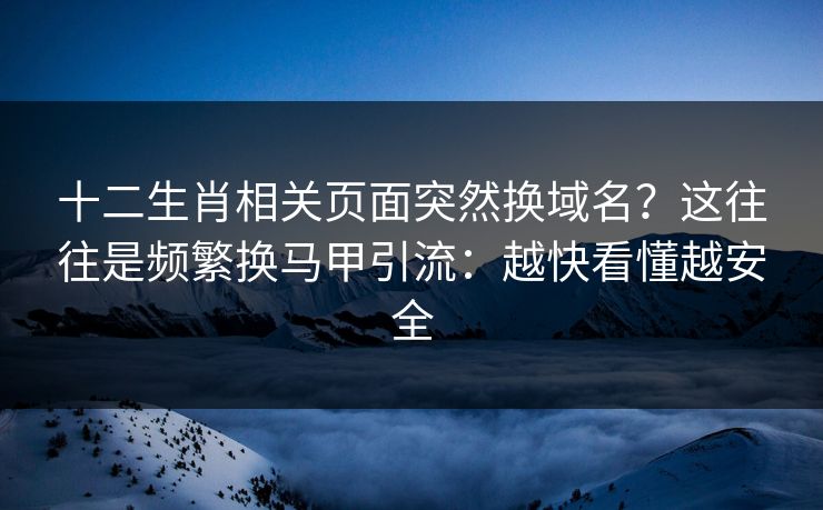 十二生肖相关页面突然换域名？这往往是频繁换马甲引流：越快看懂越安全