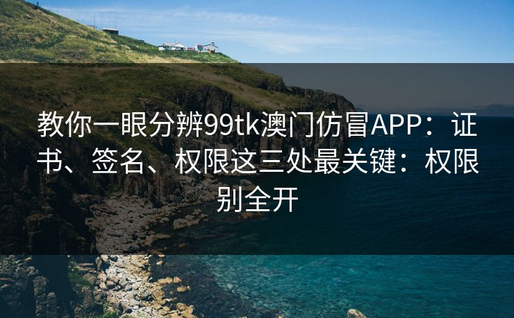 教你一眼分辨99tk澳门仿冒APP：证书、签名、权限这三处最关键：权限别全开