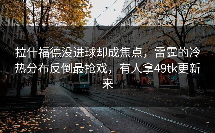 拉什福德没进球却成焦点，雷霆的冷热分布反倒最抢戏，有人拿49tk更新来