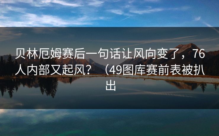 贝林厄姆赛后一句话让风向变了，76人内部又起风？（49图库赛前表被扒出