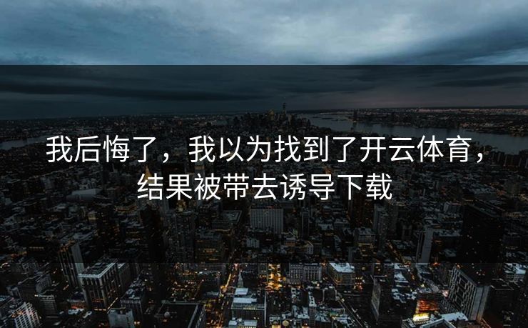 我后悔了，我以为找到了开云体育，结果被带去诱导下载