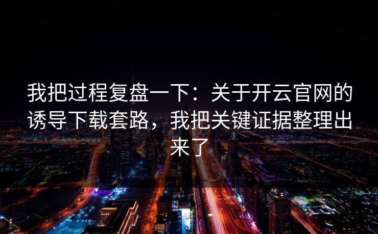 我把过程复盘一下：关于开云官网的诱导下载套路，我把关键证据整理出来了