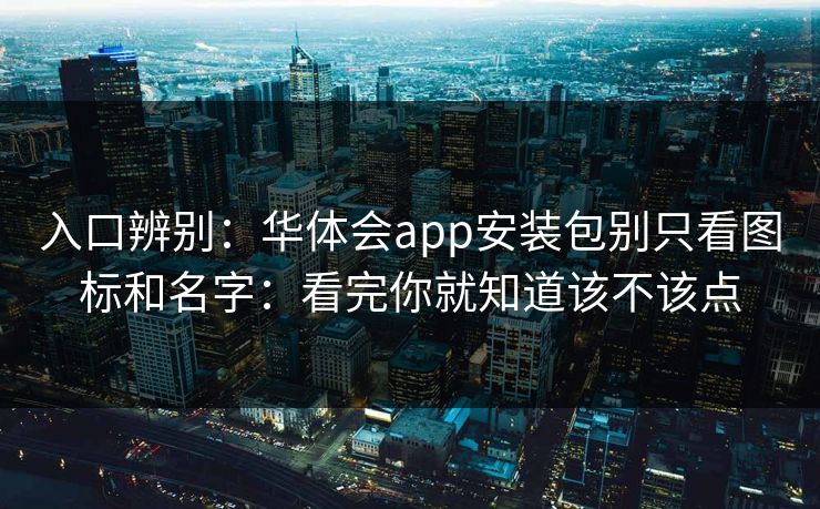 入口辨别：华体会app安装包别只看图标和名字：看完你就知道该不该点