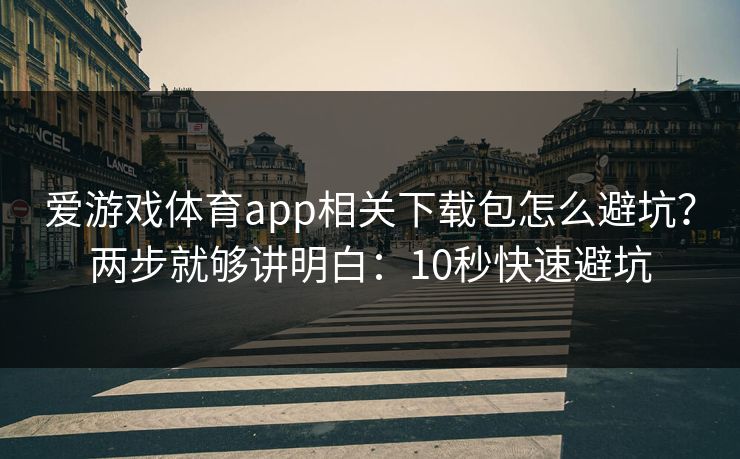 爱游戏体育app相关下载包怎么避坑？两步就够讲明白：10秒快速避坑