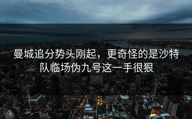 曼城追分势头刚起，更奇怪的是沙特队临场伪九号这一手很狠