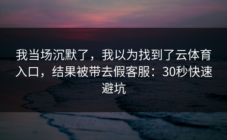 我当场沉默了，我以为找到了云体育入口，结果被带去假客服：30秒快速避坑