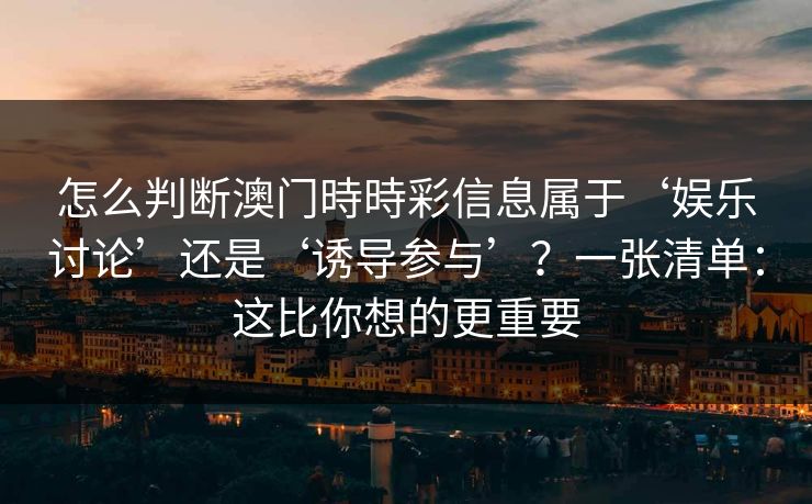 怎么判断澳门時時彩信息属于‘娱乐讨论’还是‘诱导参与’？一张清单：这比你想的更重要
