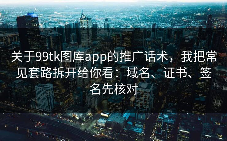 关于99tk图库app的推广话术，我把常见套路拆开给你看：域名、证书、签名先核对