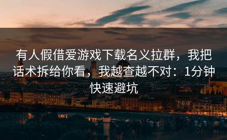 有人假借爱游戏下载名义拉群，我把话术拆给你看，我越查越不对：1分钟快速避坑