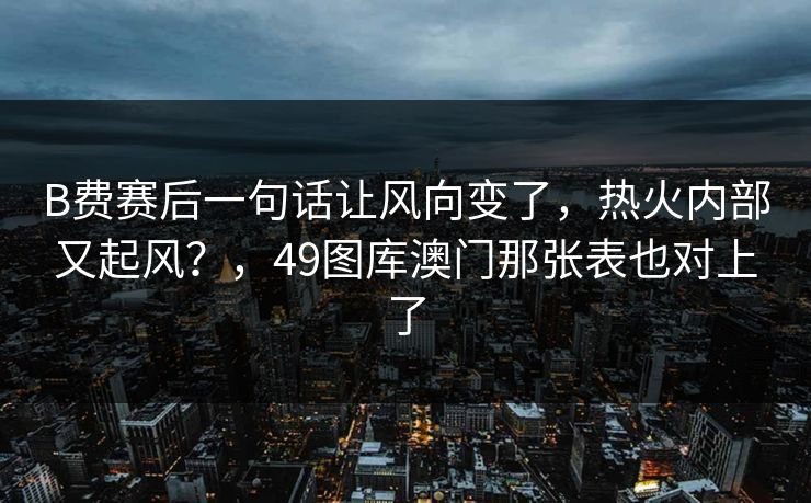 B费赛后一句话让风向变了，热火内部又起风？，49图库澳门那张表也对上了