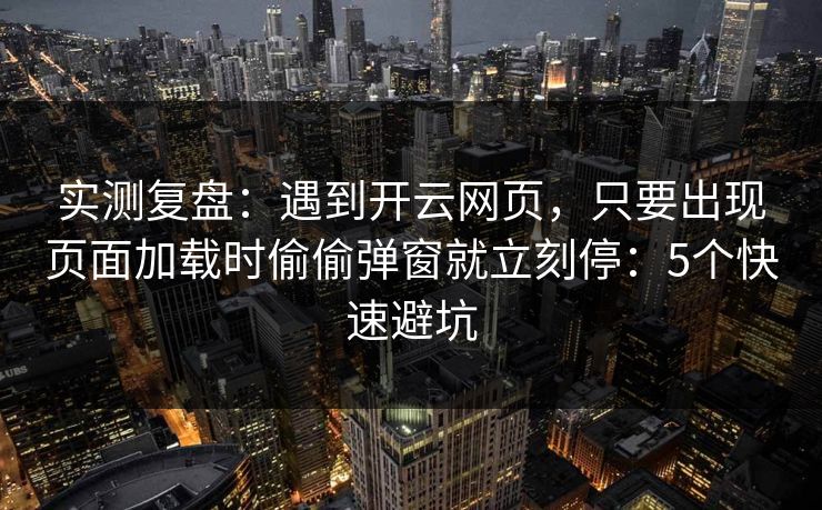 实测复盘：遇到开云网页，只要出现页面加载时偷偷弹窗就立刻停：5个快速避坑