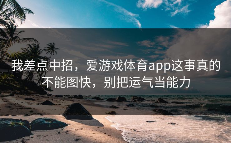 我差点中招，爱游戏体育app这事真的不能图快，别把运气当能力