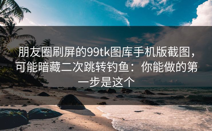 朋友圈刷屏的99tk图库手机版截图,可能暗藏二次跳转钓鱼:你能做的第一步是这个 朋友圈刷屏的99tk图库手机版截图,可能暗藏二次跳转钓鱼:你能做的第一步是这个