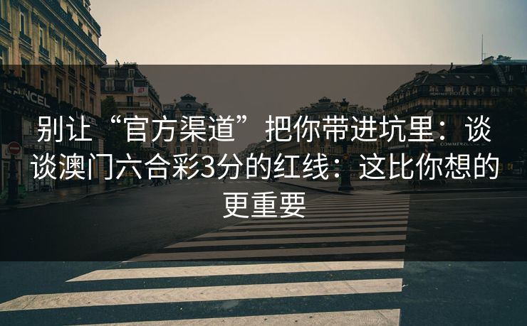 别让“官方渠道”把你带进坑里：谈谈澳门六合彩3分的红线：这比你想的更重要