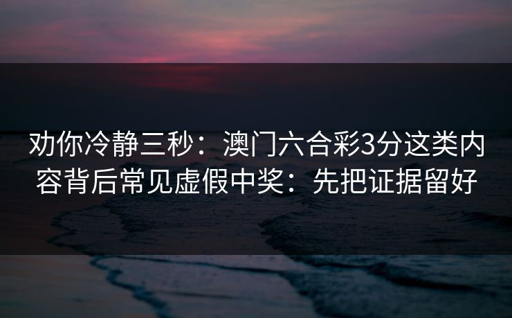 劝你冷静三秒：澳门六合彩3分这类内容背后常见虚假中奖：先把证据留好