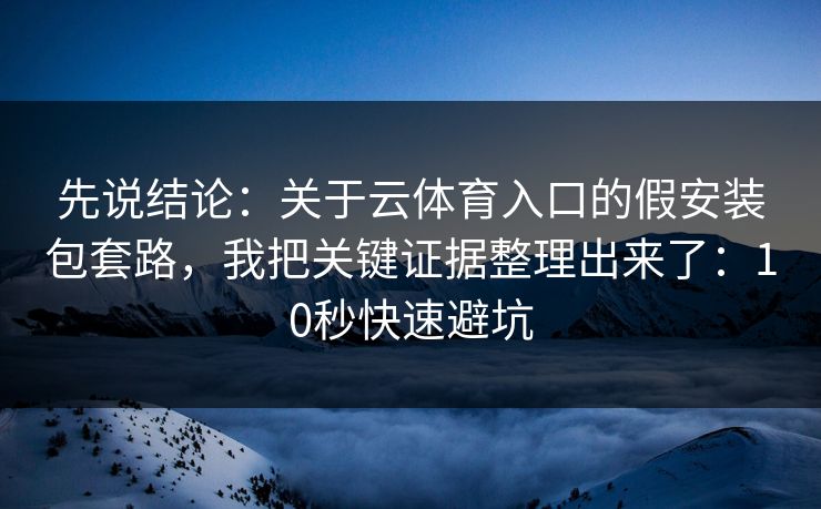 先说结论：关于云体育入口的假安装包套路，我把关键证据整理出来了：10秒快速避坑