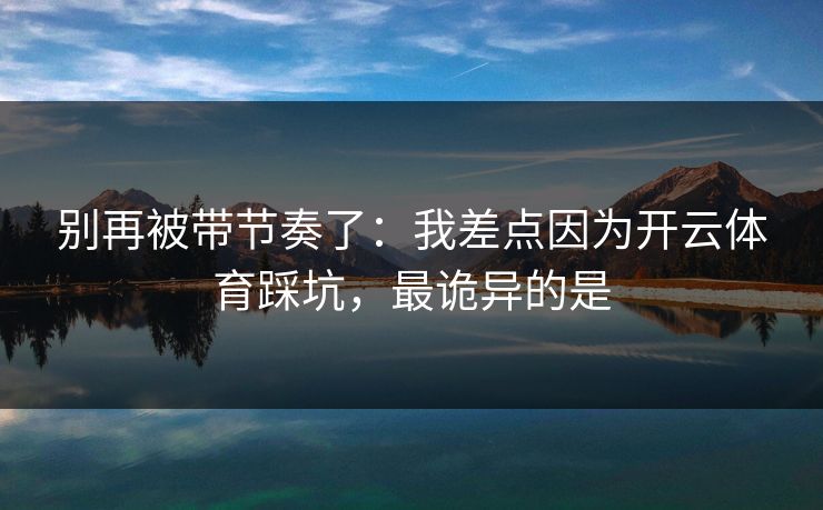 别再被带节奏了：我差点因为开云体育踩坑，最诡异的是