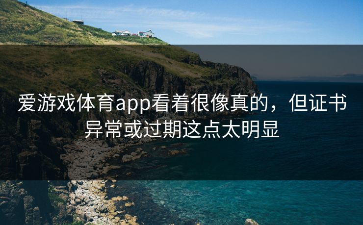 爱游戏体育app看着很像真的，但证书异常或过期这点太明显