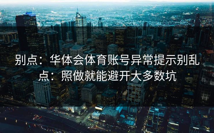 别点：华体会体育账号异常提示别乱点：照做就能避开大多数坑