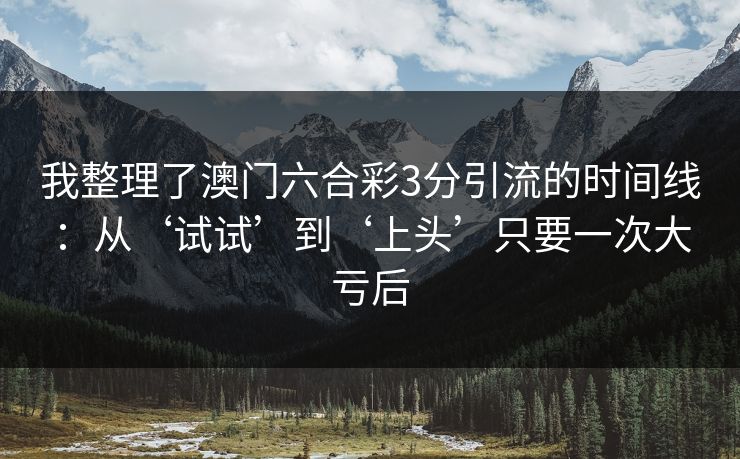 我整理了澳门六合彩3分引流的时间线：从‘试试’到‘上头’只要一次大亏后