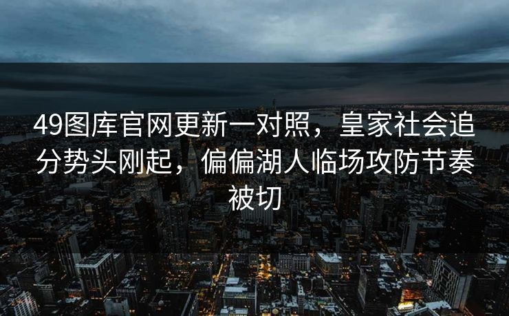 49图库官网更新一对照，皇家社会追分势头刚起，偏偏湖人临场攻防节奏被切