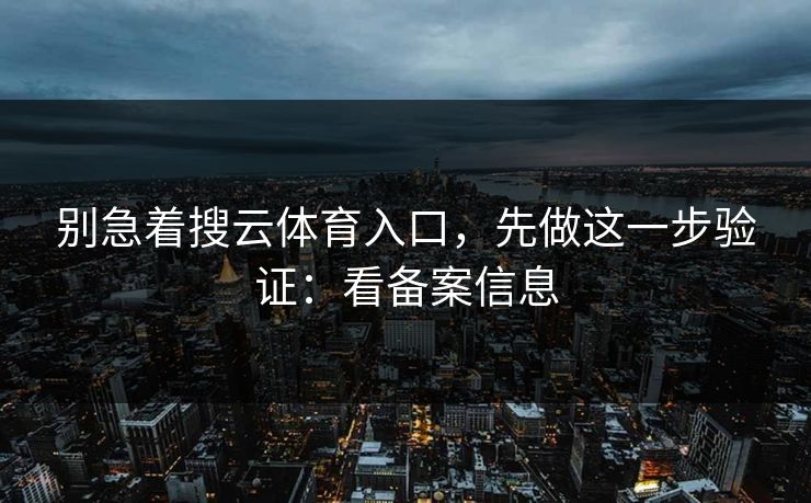 别急着搜云体育入口，先做这一步验证：看备案信息