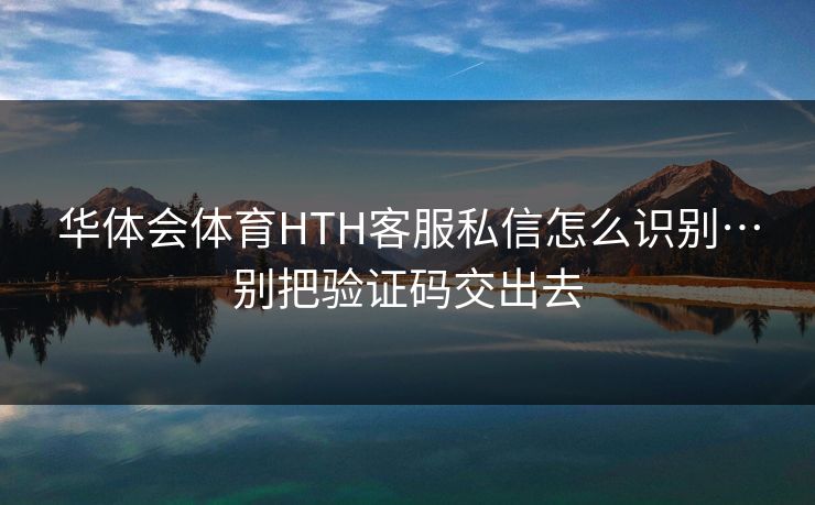 华体会体育HTH客服私信怎么识别…别把验证码交出去
