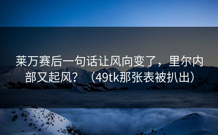 莱万赛后一句话让风向变了，里尔内部又起风？（49tk那张表被扒出）