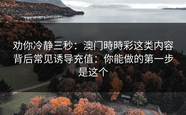 劝你冷静三秒：澳门時時彩这类内容背后常见诱导充值：你能做的第一步是这个
