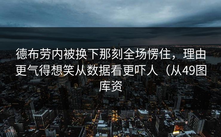德布劳内被换下那刻全场愣住，理由更气得想笑从数据看更吓人（从49图库资