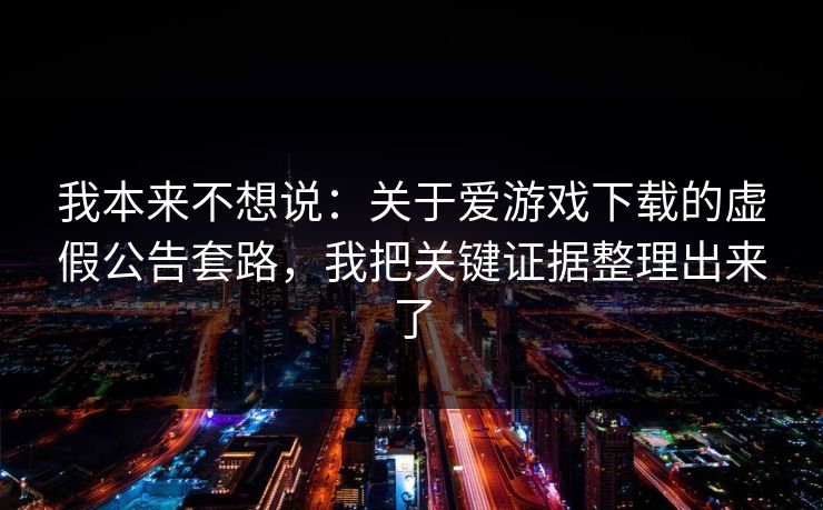 我本来不想说:关于爱游戏下载的虚假公告套路,我把关键证据整理出来了 我本来不想说:关于爱游戏下载的虚假公告套路,我把关键证据整理出来了