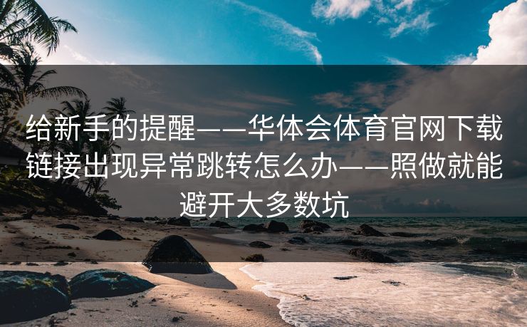 给新手的提醒——华体会体育官网下载链接出现异常跳转怎么办——照做就能避开大多数坑