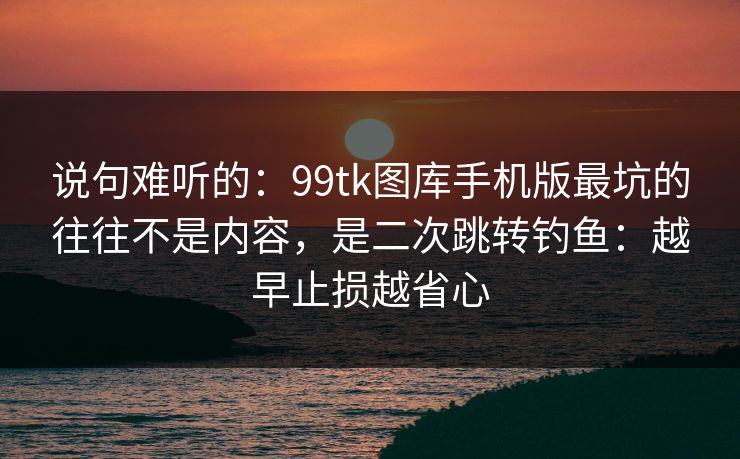 说句难听的:99tk图库手机版最坑的往往不是内容,是二次跳转钓鱼:越早止损越省心 说句难听的:99tk图库手机版最坑的往往不是内容,是二次跳转钓鱼:越早止损越省心