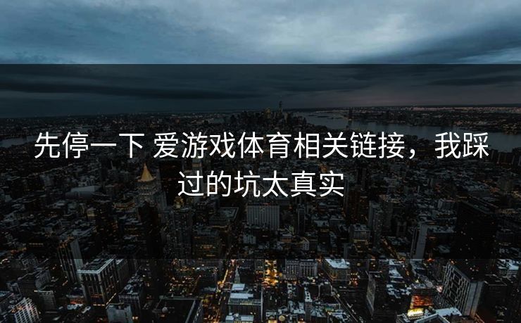 先停一下 爱游戏体育相关链接,我踩过的坑太真实 先停一下 爱游戏体育相关链接,我踩过的坑太真实