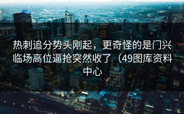 热刺追分势头刚起,更奇怪的是门兴临场高位逼抢突然收了(49图库资料中心 热刺追分势头刚起,更奇怪的是门兴临场高位逼抢突然收了(49图库资料中心