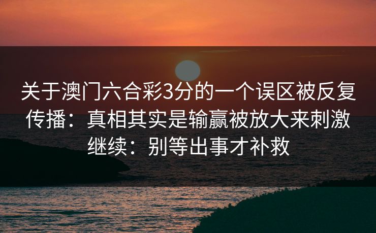 关于澳门六合彩3分的一个误区被反复传播:真相其实是输赢被放大来刺激继续:别等出事才补救 关于澳门六合彩3分的一个误区被反复传播:真相其实是输赢被放大来刺激继续:别等出事才补救