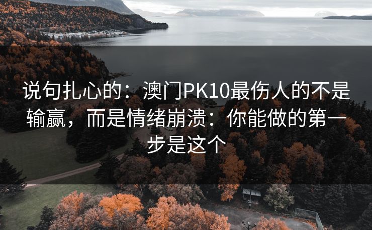 说句扎心的:澳门PK10最伤人的不是输赢,而是情绪崩溃:你能做的第一步是这个 说句扎心的:澳门PK10最伤人的不是输赢,而是情绪崩溃:你能做的第一步是这个